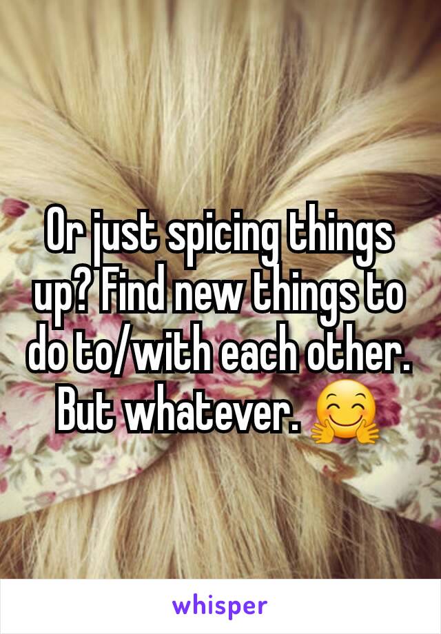 Or just spicing things up? Find new things to do to/with each other. But whatever. 🤗