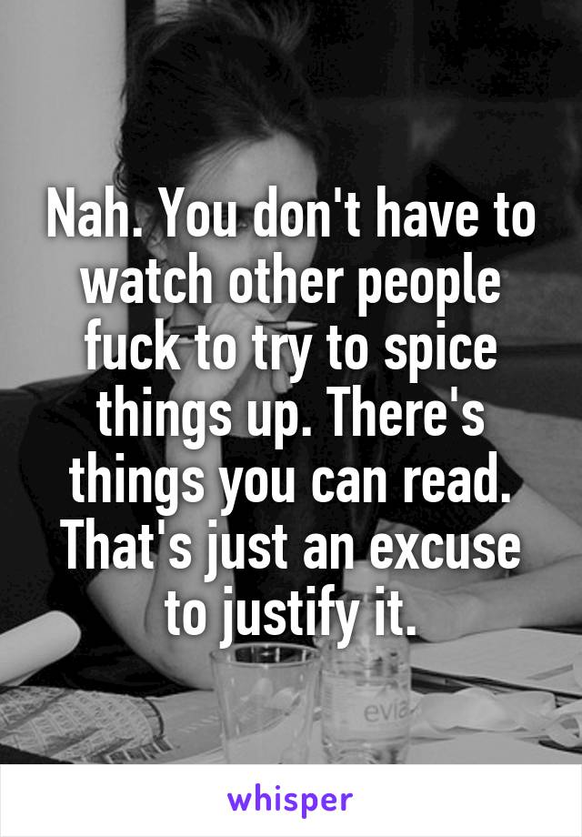 Nah. You don't have to watch other people fuck to try to spice things up. There's things you can read. That's just an excuse to justify it.