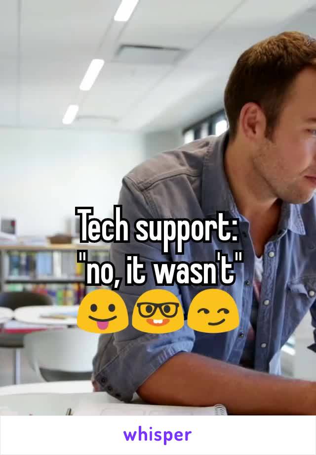 Tech support:
 "no, it wasn't"
😛🤓😏