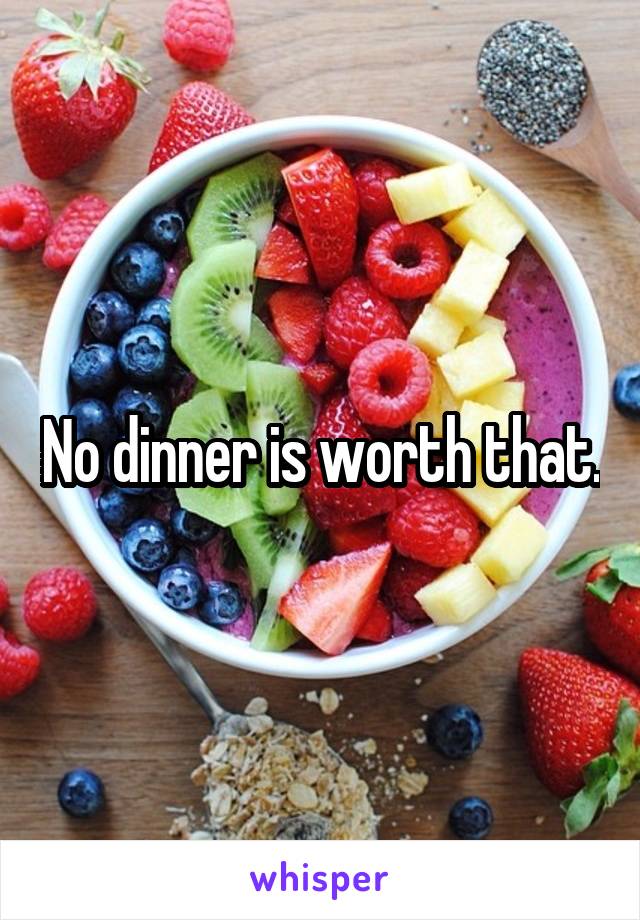 No dinner is worth that.