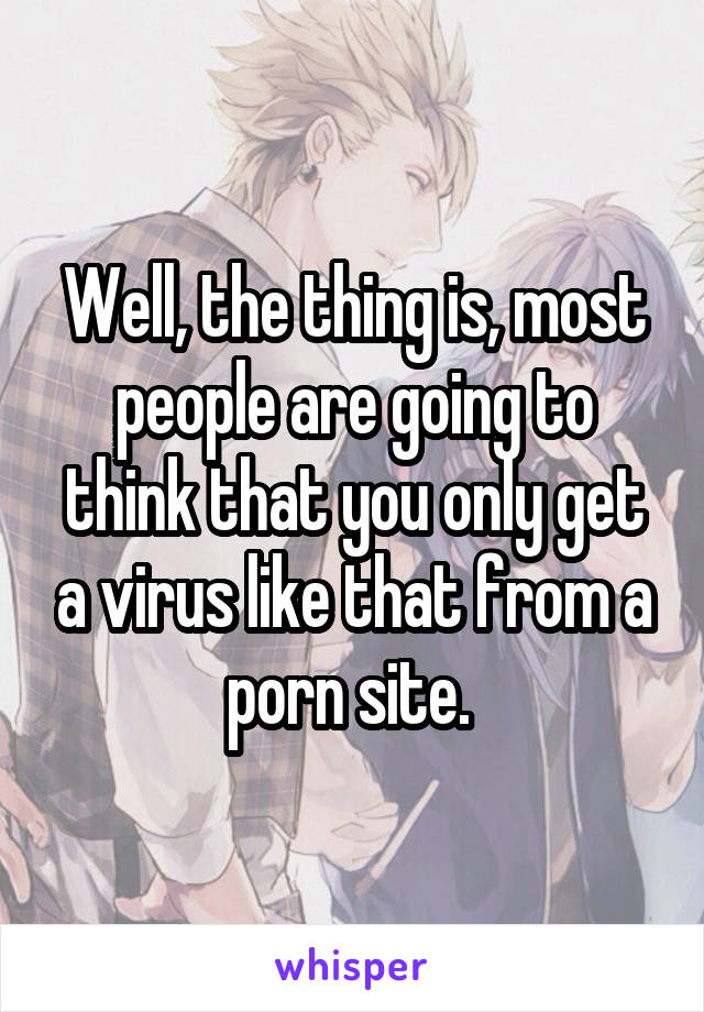 Well, the thing is, most people are going to think that you only get a virus like that from a porn site. 