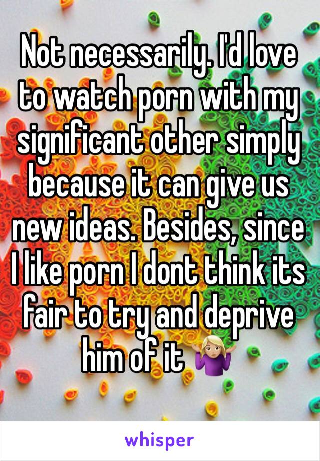 Not necessarily. I'd love to watch porn with my significant other simply because it can give us new ideas. Besides, since I like porn I dont think its fair to try and deprive him of it 🤷🏼‍♀️