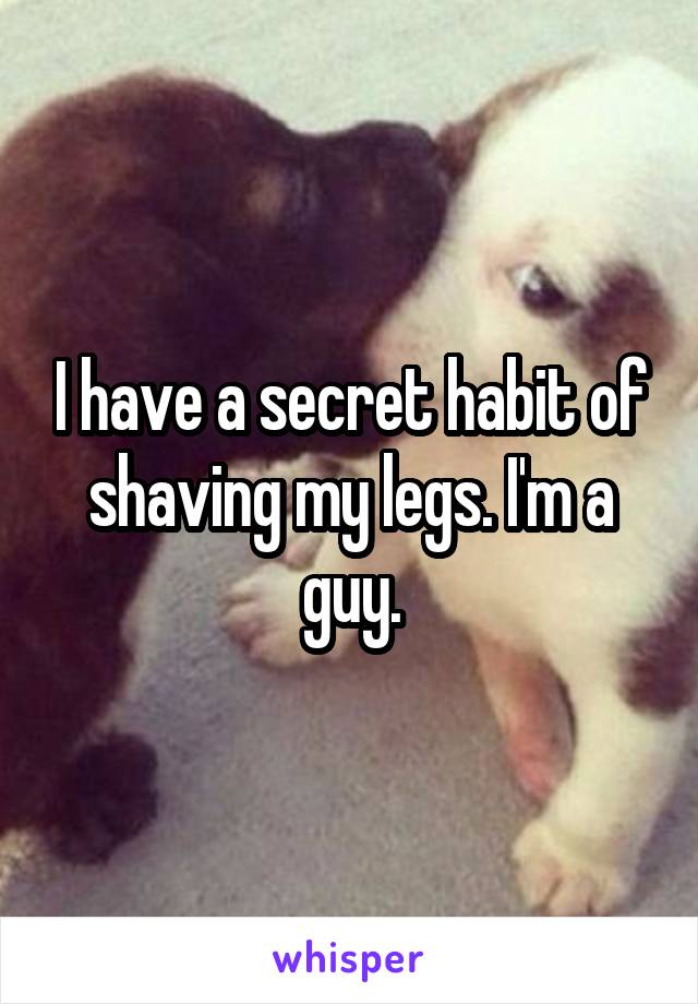 I have a secret habit of shaving my legs. I'm a guy.