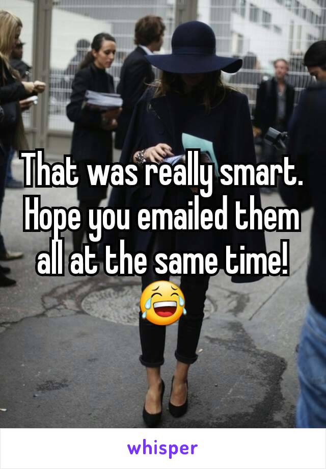 That was really smart. Hope you emailed them all at the same time!  😂