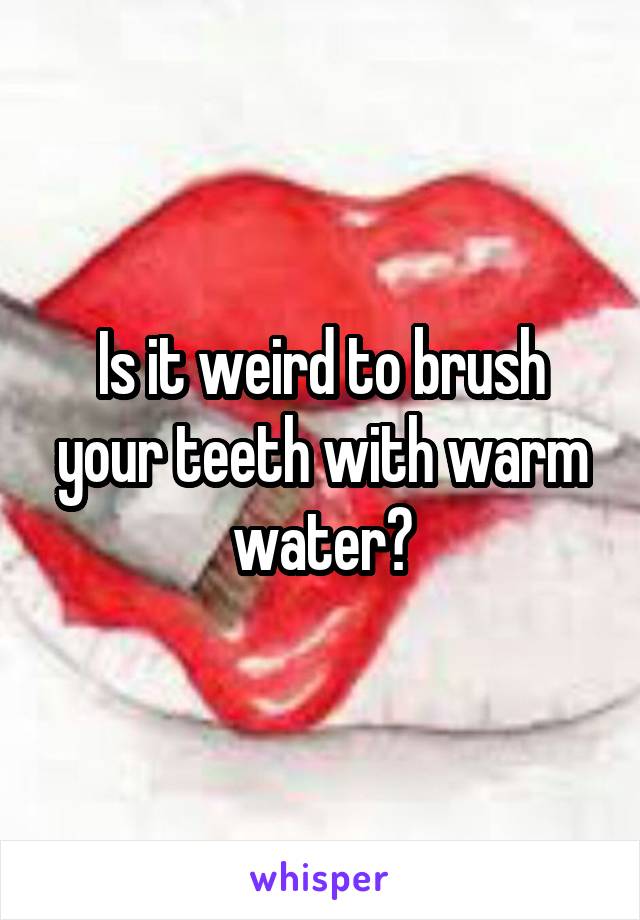 Is it weird to brush your teeth with warm water?