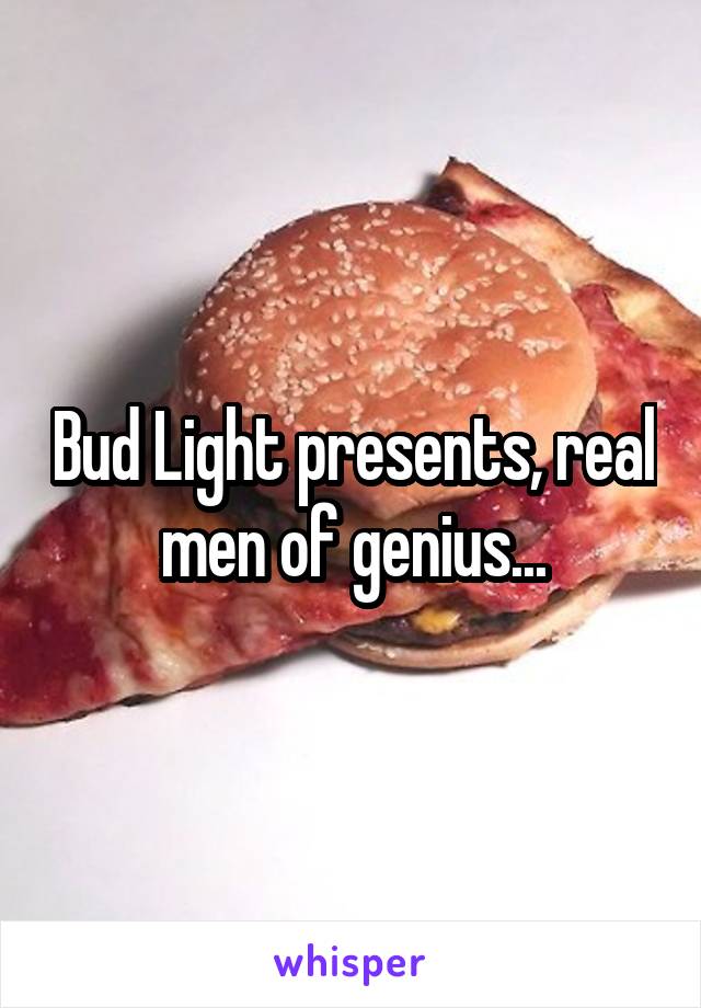 Bud Light presents, real men of genius...