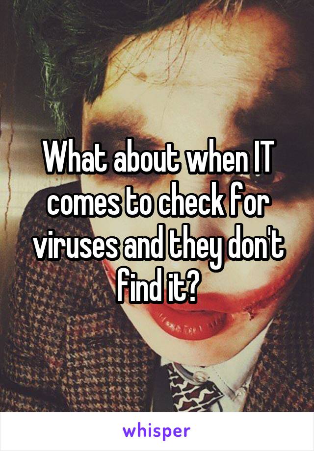 What about when IT comes to check for viruses and they don't find it?