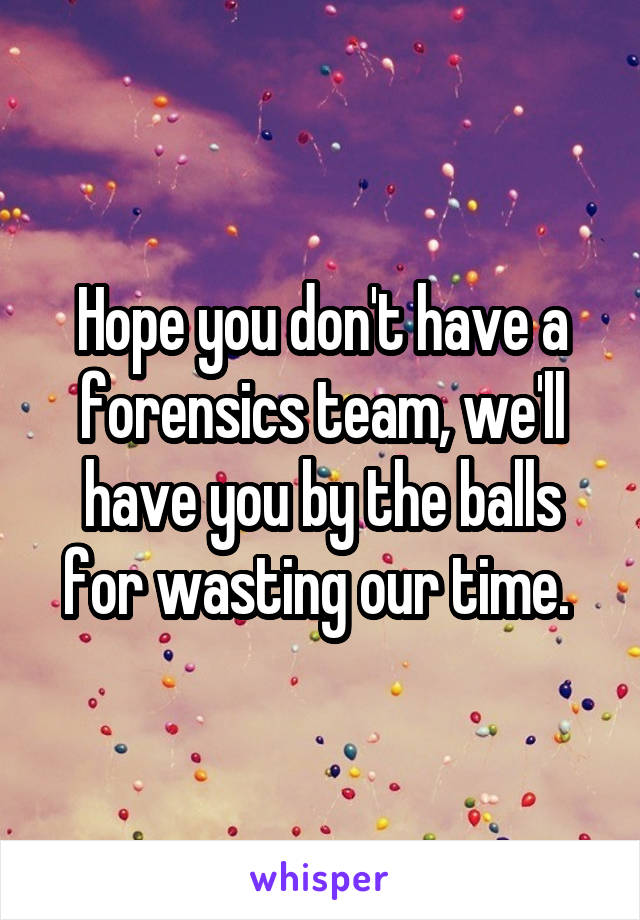 Hope you don't have a forensics team, we'll have you by the balls for wasting our time. 