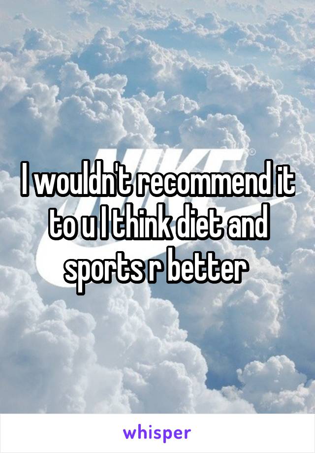 I wouldn't recommend it to u I think diet and sports r better 