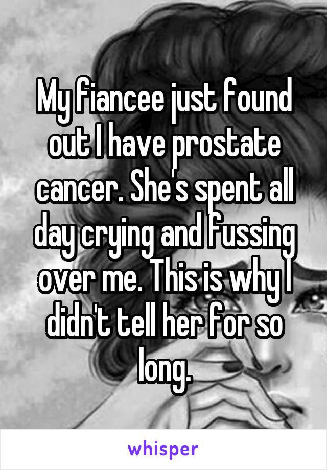 My fiancee just found out I have prostate cancer. She's spent all day crying and fussing over me. This is why I didn't tell her for so long.