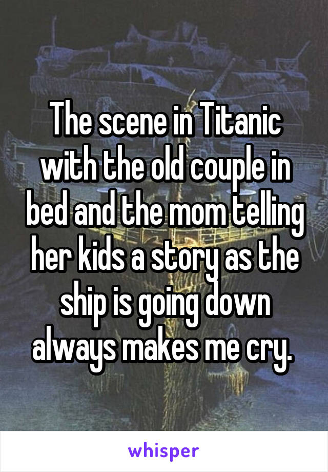 The scene in Titanic with the old couple in bed and the mom telling her kids a story as the ship is going down always makes me cry. 