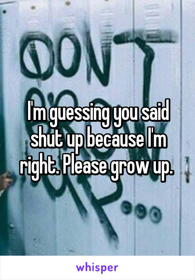 I'm guessing you said shut up because I'm right. Please grow up. 