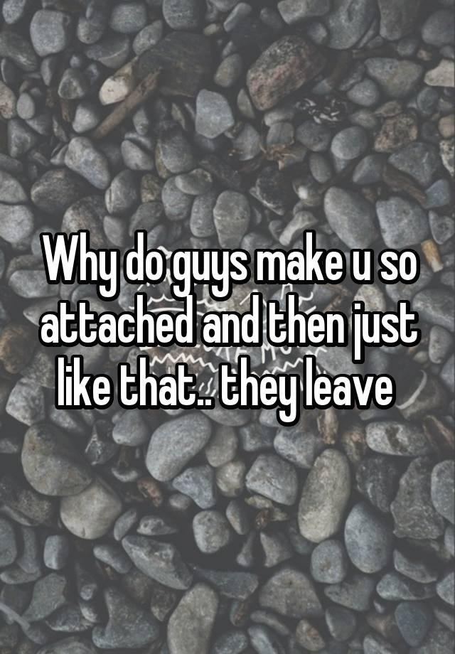 why-do-guys-make-u-so-attached-and-then-just-like-that-they-leave