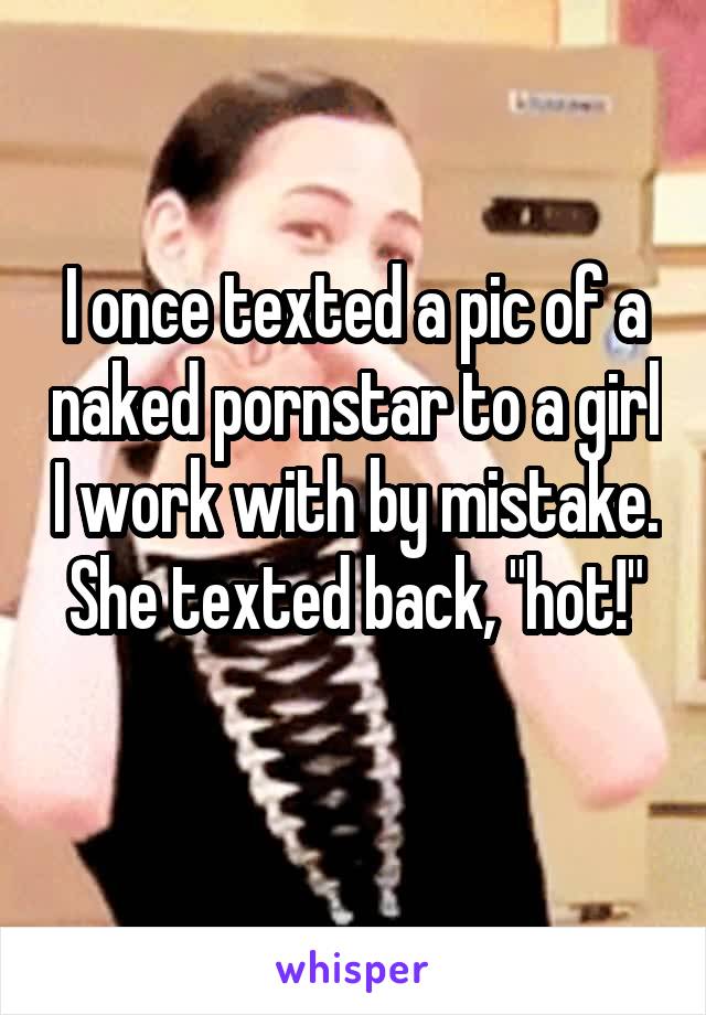 I once texted a pic of a naked pornstar to a girl I work with by mistake. She texted back, "hot!"
