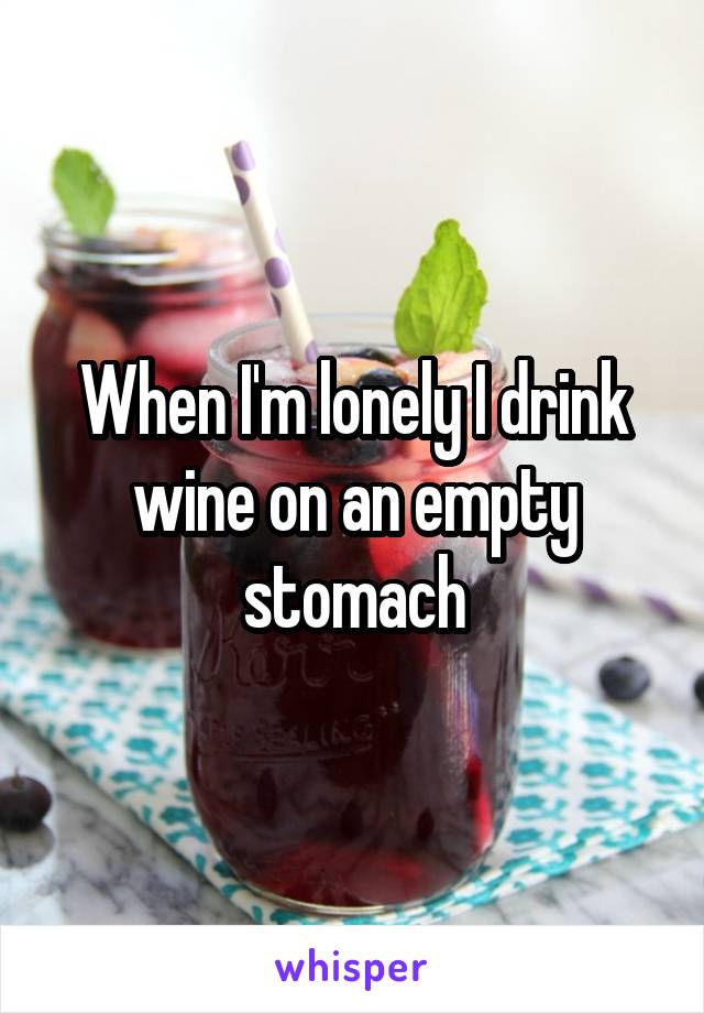 When I'm lonely I drink wine on an empty stomach