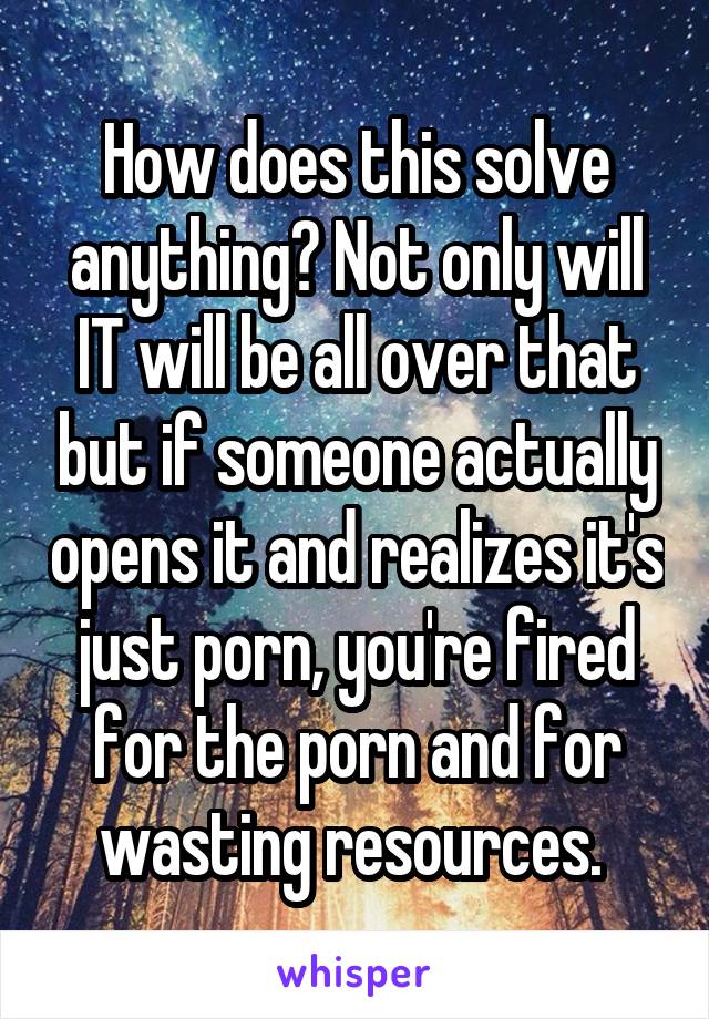 How does this solve anything? Not only will IT will be all over that but if someone actually opens it and realizes it's just porn, you're fired for the porn and for wasting resources. 