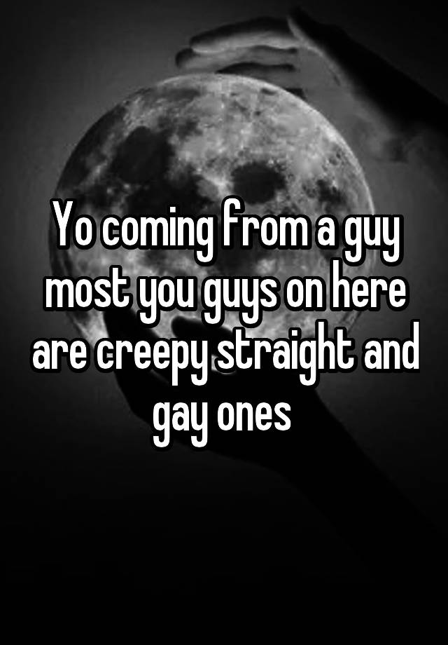 yo-coming-from-a-guy-most-you-guys-on-here-are-creepy-straight-and-gay-ones