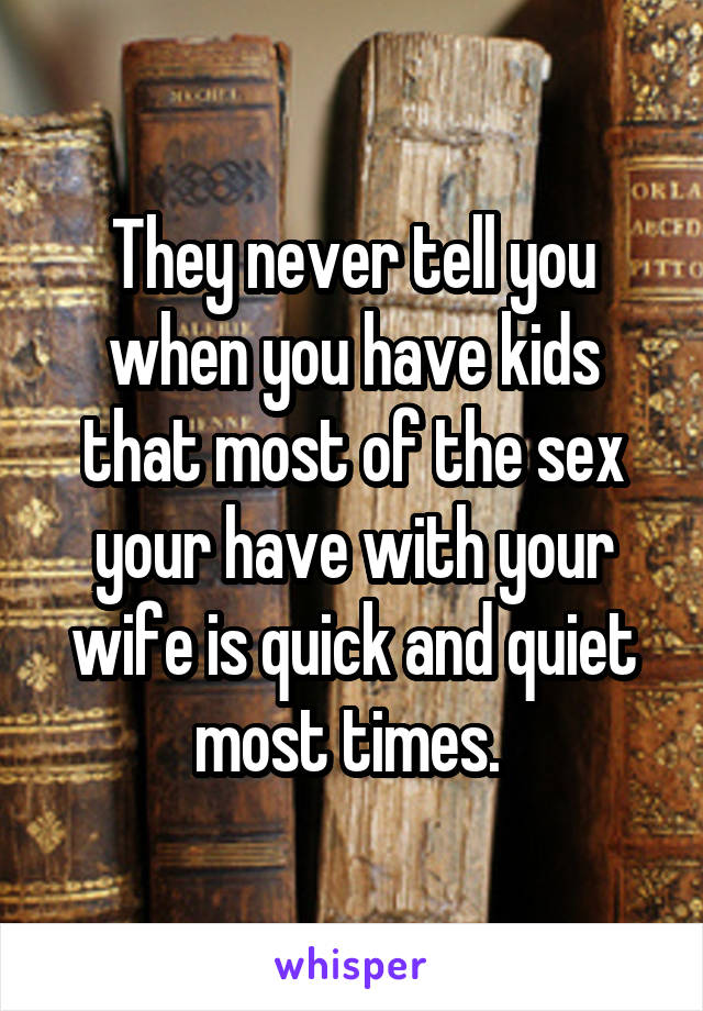 They never tell you when you have kids that most of the sex your have with your wife is quick and quiet most times. 