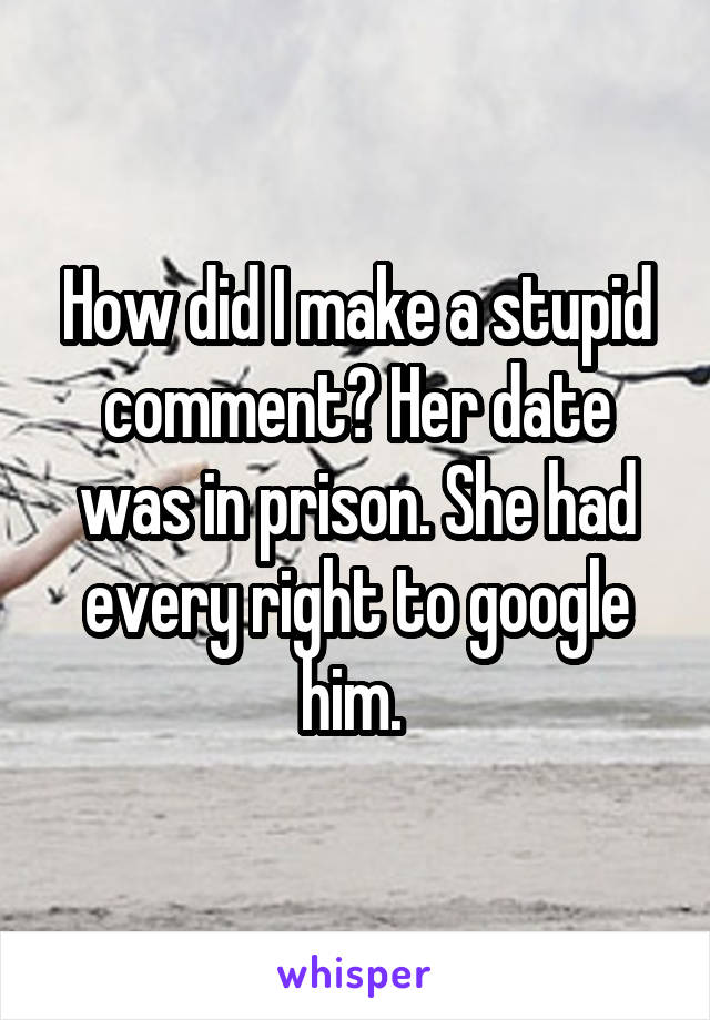 How did I make a stupid comment? Her date was in prison. She had every right to google him. 