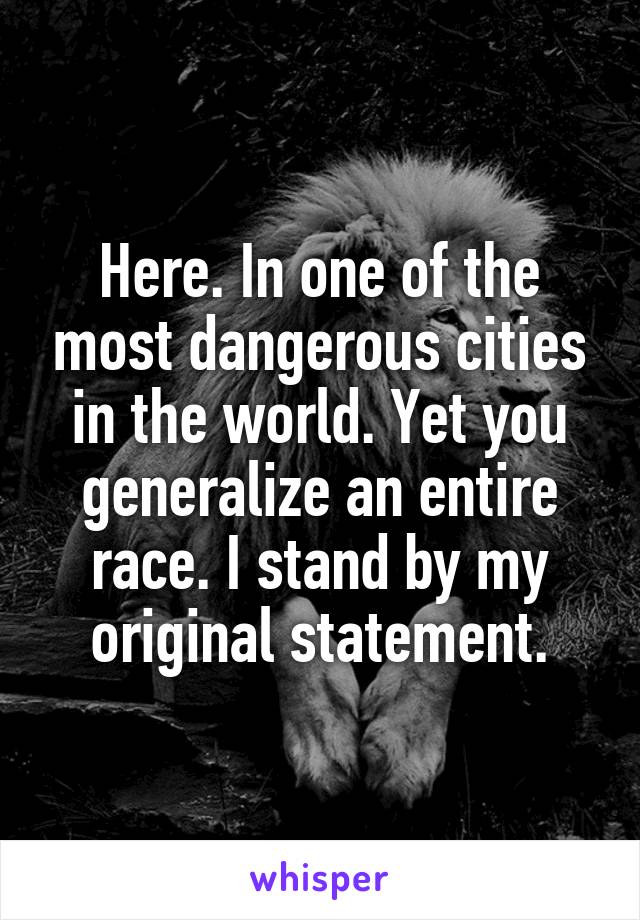 Here. In one of the most dangerous cities in the world. Yet you generalize an entire race. I stand by my original statement.