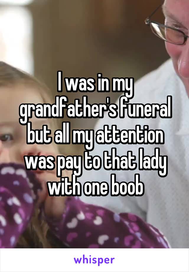 I was in my grandfather's funeral but all my attention was pay to that lady with one boob