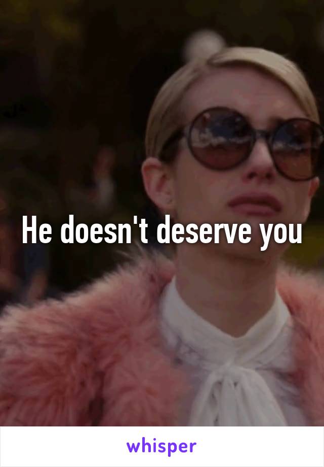 He doesn't deserve you
