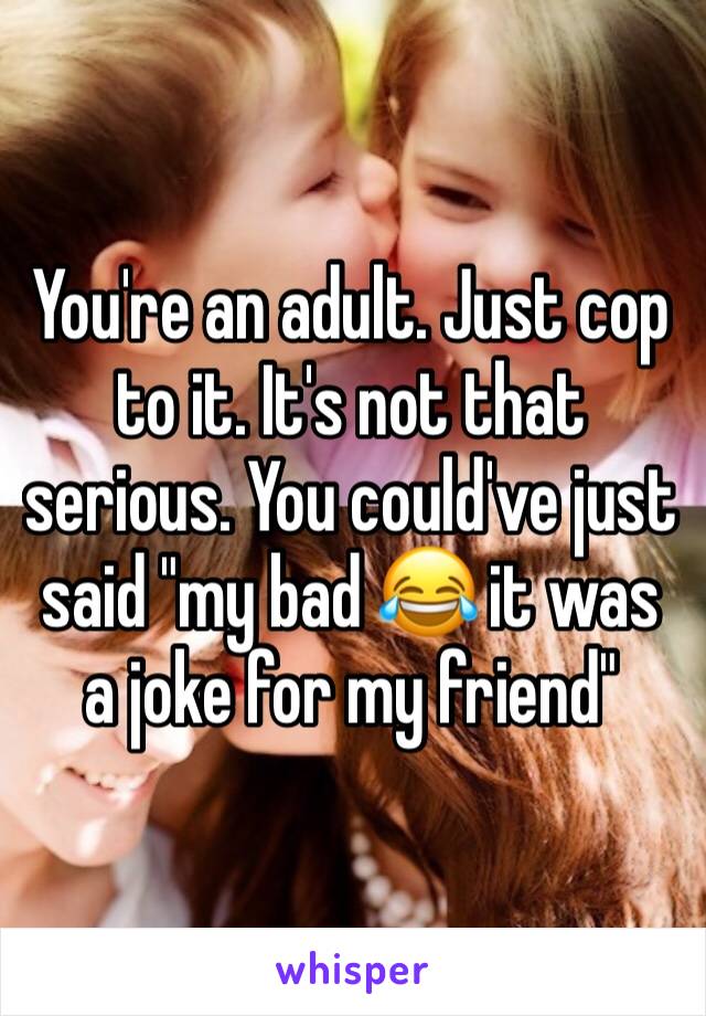 You're an adult. Just cop to it. It's not that serious. You could've just said "my bad 😂 it was a joke for my friend"