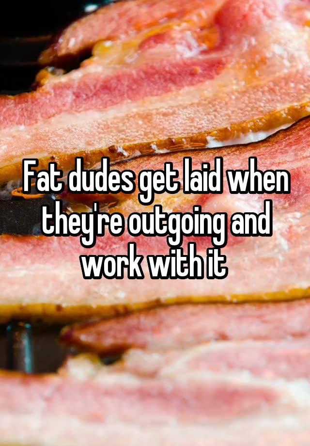 fat-dudes-get-laid-when-they-re-outgoing-and-work-with-it