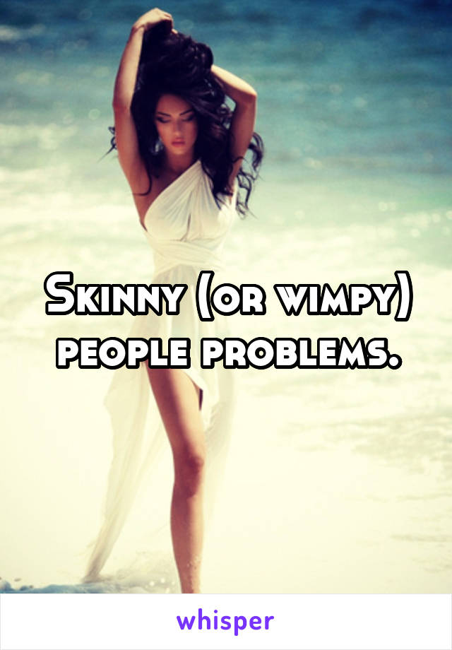 Skinny (or wimpy) people problems.