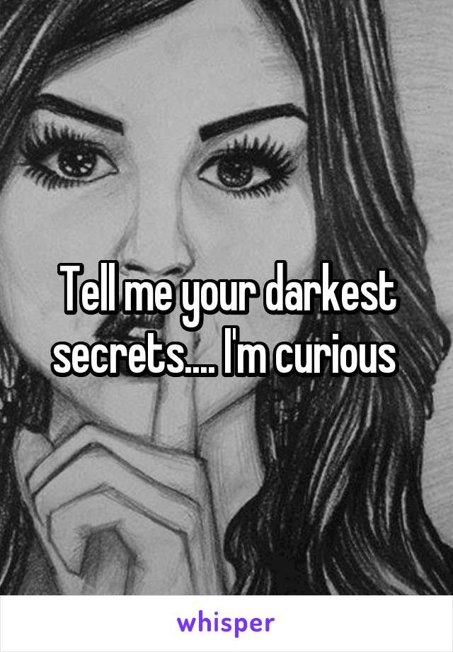 Tell me your darkest secrets.... I'm curious 