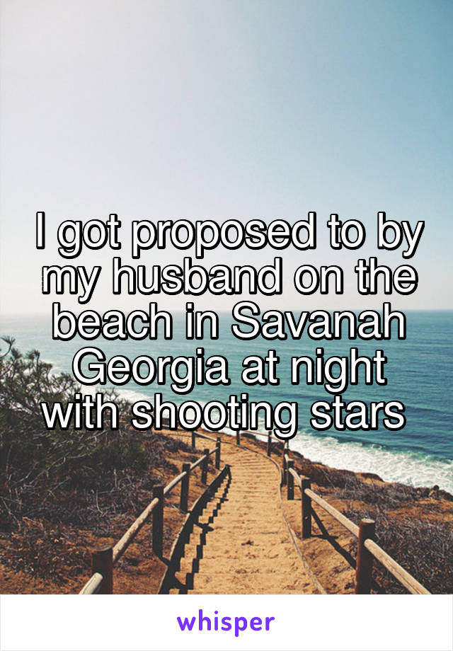 I got proposed to by my husband on the beach in Savanah Georgia at night with shooting stars 