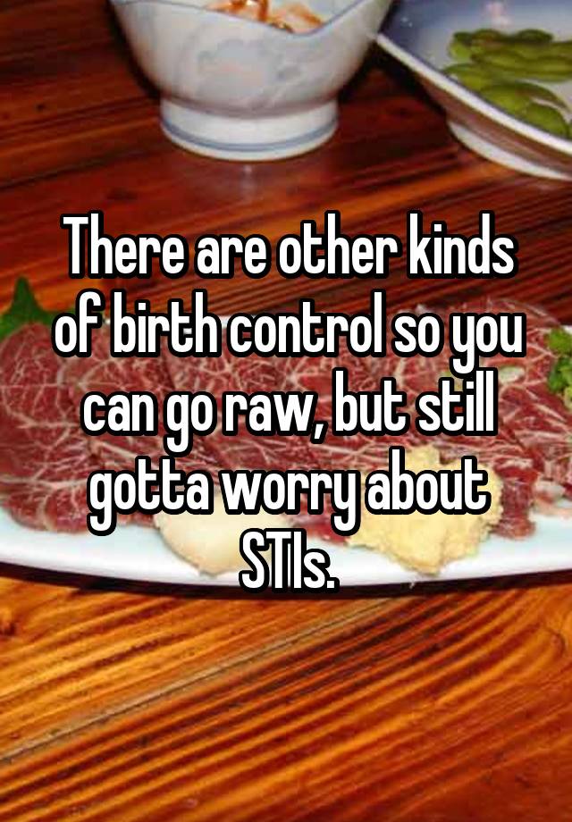 There Are Other Kinds Of Birth Control So You Can Go Raw But Still Gotta Worry About Stis