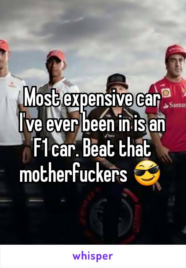 Most expensive car I've ever been in is an F1 car. Beat that motherfuckers 😎 
