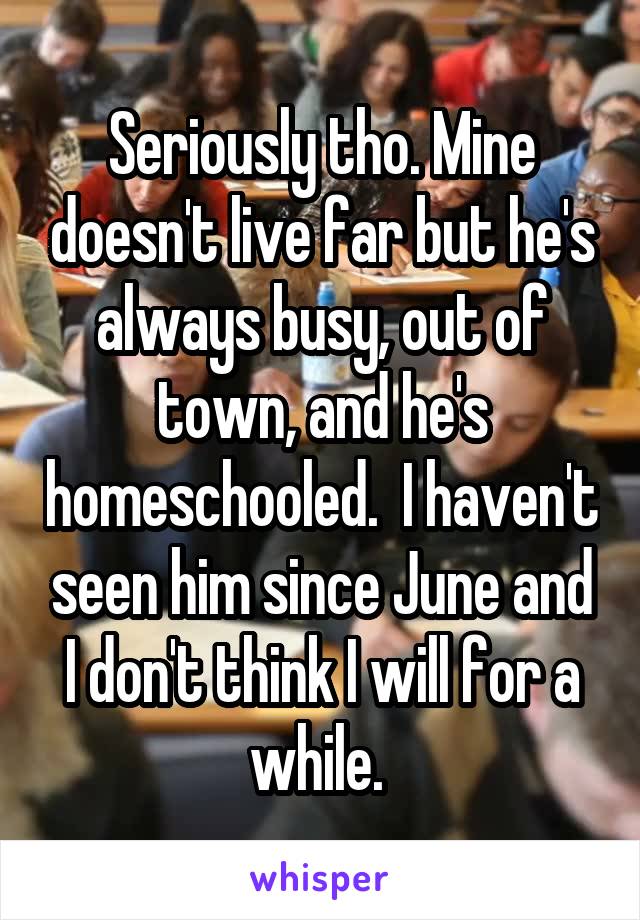 Seriously tho. Mine doesn't live far but he's always busy, out of town, and he's homeschooled.  I haven't seen him since June and I don't think I will for a while. 