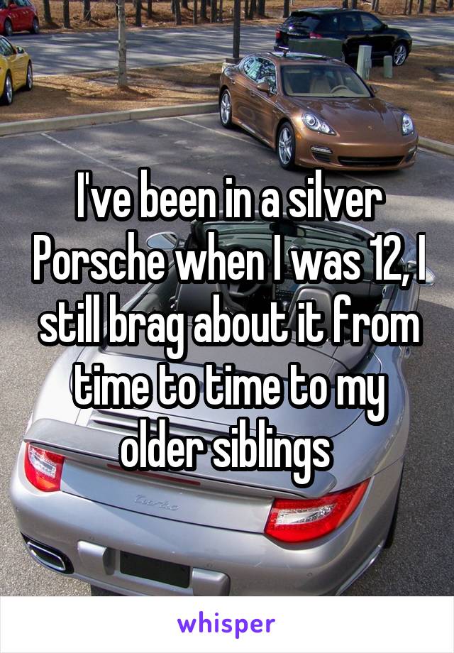 I've been in a silver Porsche when I was 12, I still brag about it from time to time to my older siblings 