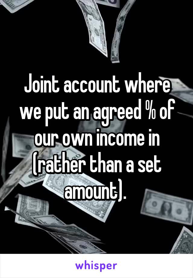 Joint account where we put an agreed % of our own income in (rather than a set amount). 