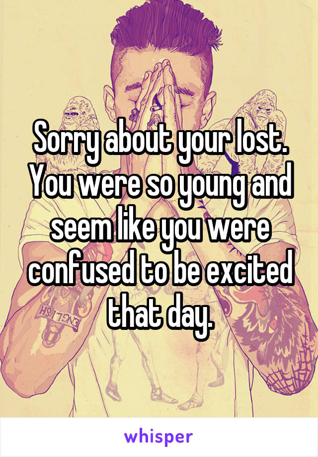 Sorry about your lost.
You were so young and seem like you were confused to be excited that day.
