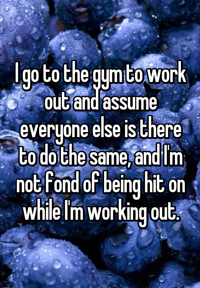 i-go-to-the-gym-to-work-out-and-assume-everyone-else-is-there-to-do-the