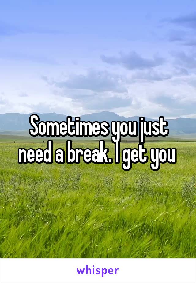 Sometimes you just need a break. I get you 