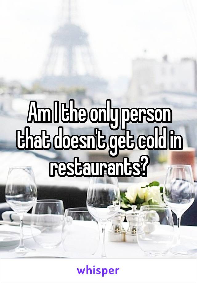 Am I the only person that doesn't get cold in restaurants?