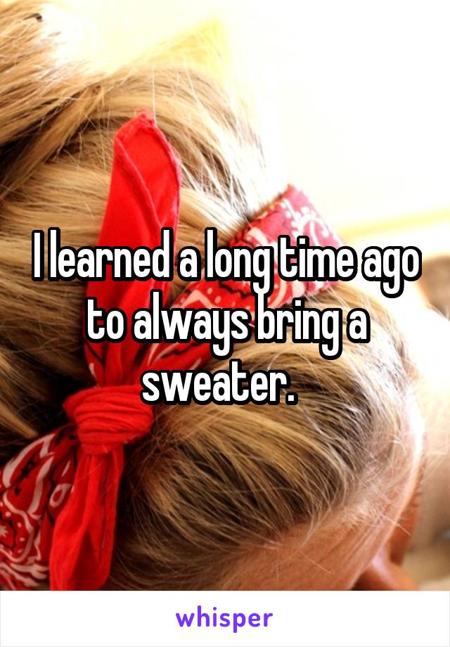 I learned a long time ago to always bring a sweater.  