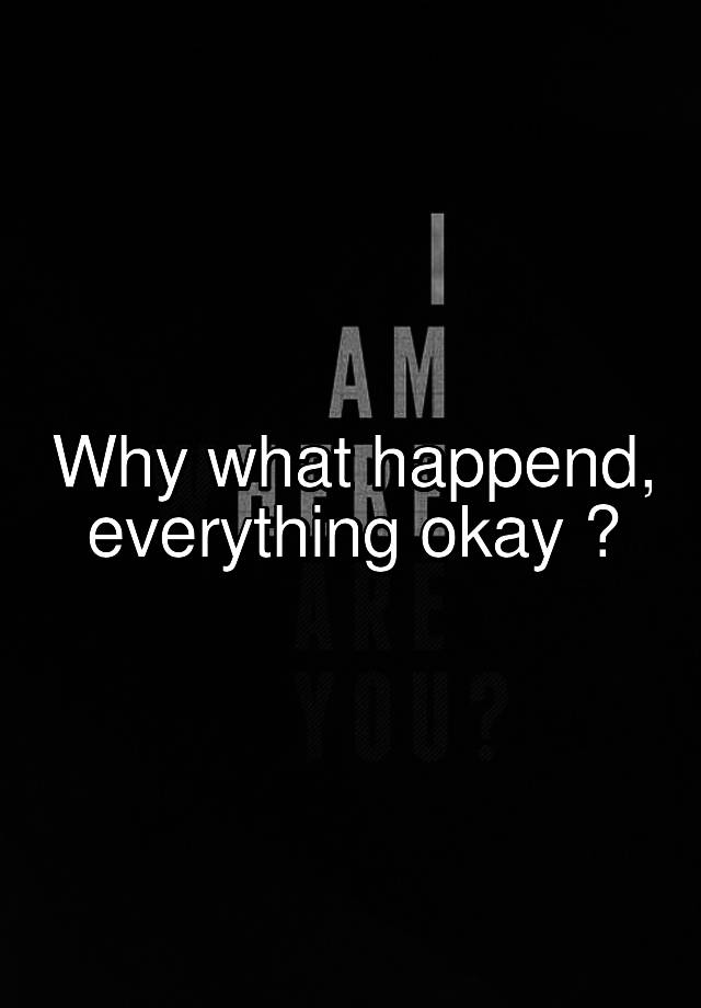 why-what-happend-everything-okay