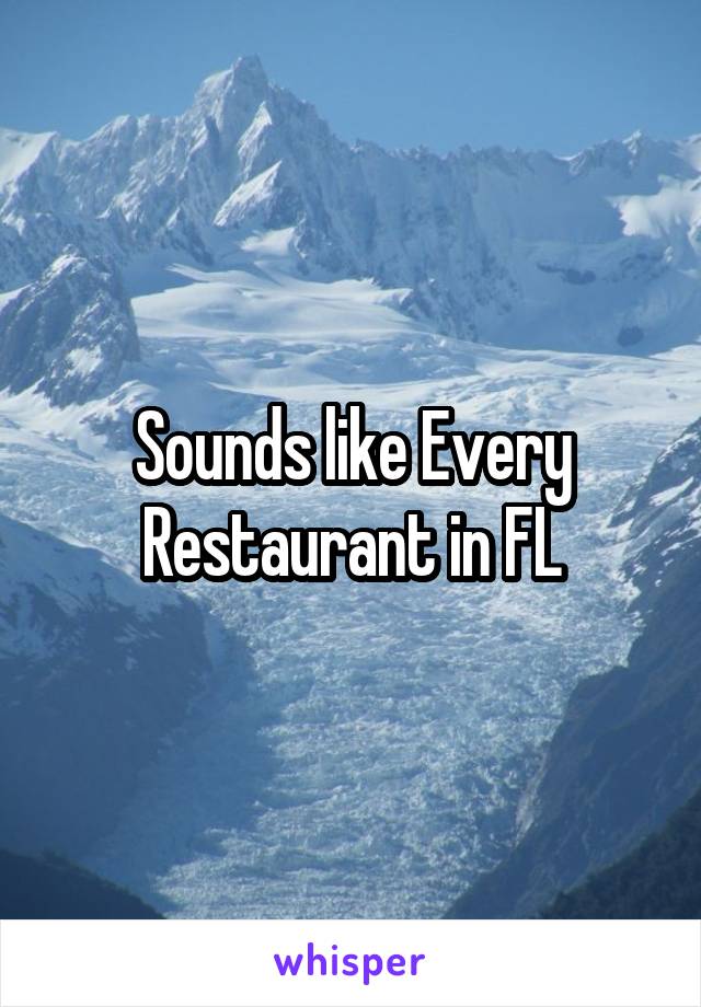 Sounds like Every Restaurant in FL