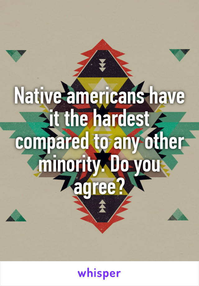 Native americans have it the hardest compared to any other minority. Do you agree?