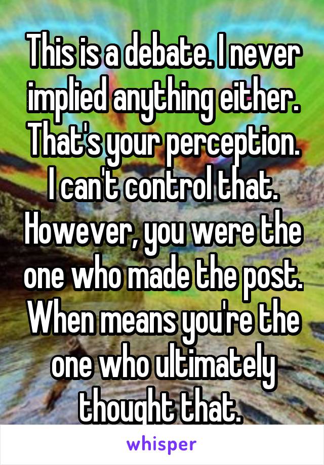 This is a debate. I never implied anything either. That's your perception. I can't control that. However, you were the one who made the post. When means you're the one who ultimately thought that. 