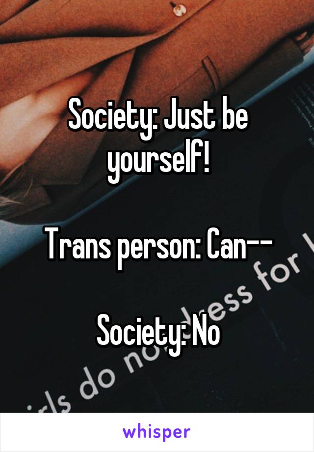 Society: Just be yourself!

Trans person: Can--

Society: No