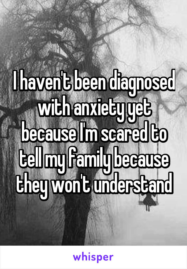 I haven't been diagnosed with anxiety yet because I'm scared to tell my family because they won't understand