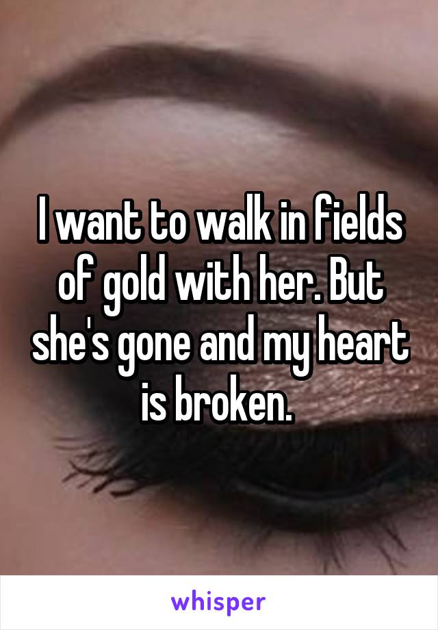 I want to walk in fields of gold with her. But she's gone and my heart is broken. 