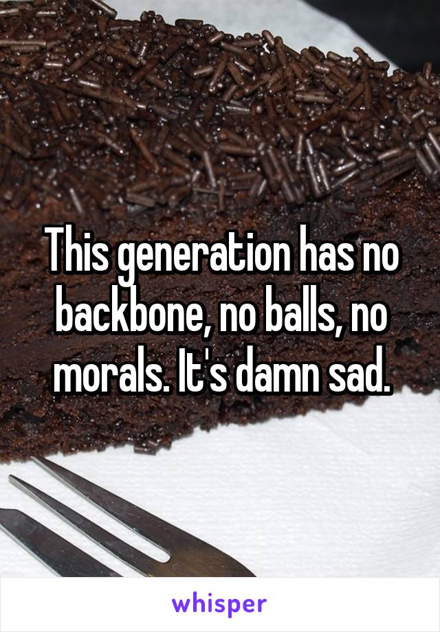 This generation has no backbone, no balls, no morals. It's damn sad.