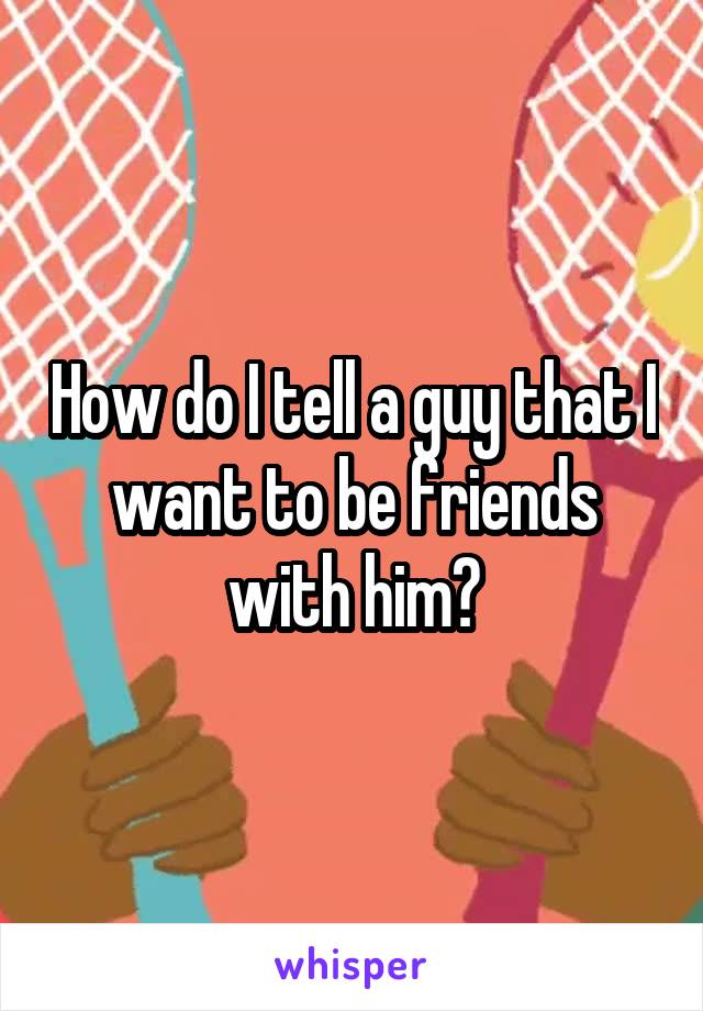 How do I tell a guy that I want to be friends with him?